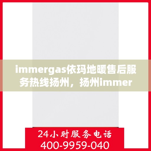 immergas依玛地暖售后服务热线扬州，扬州immergas依玛地暖售后服务热线详解