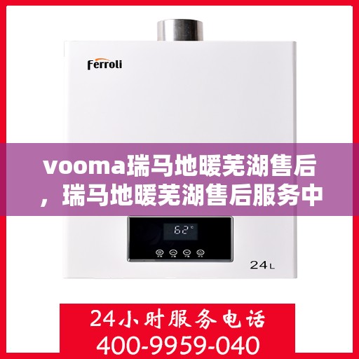 vooma瑞马地暖芜湖售后，瑞马地暖芜湖售后服务中心，专业团队为您提供贴心服务