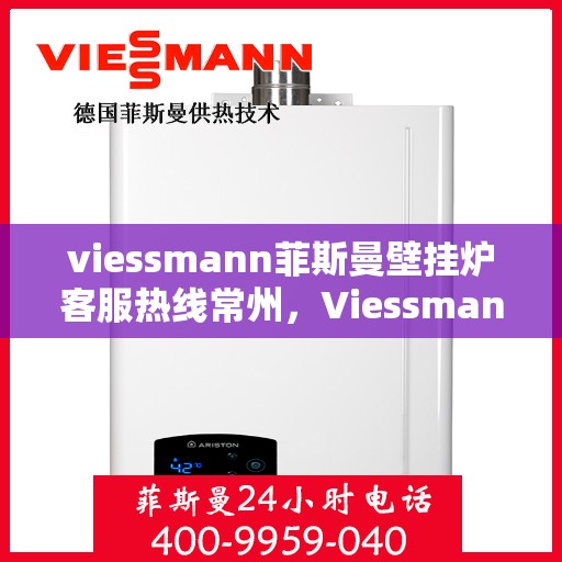 viessmann菲斯曼壁挂炉客服热线常州，Viessmann菲斯曼壁挂炉常州客服热线全解析