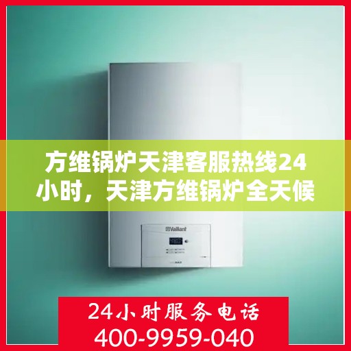 方维锅炉天津客服热线24小时，天津方维锅炉全天候客服热线，随时为您解答疑问