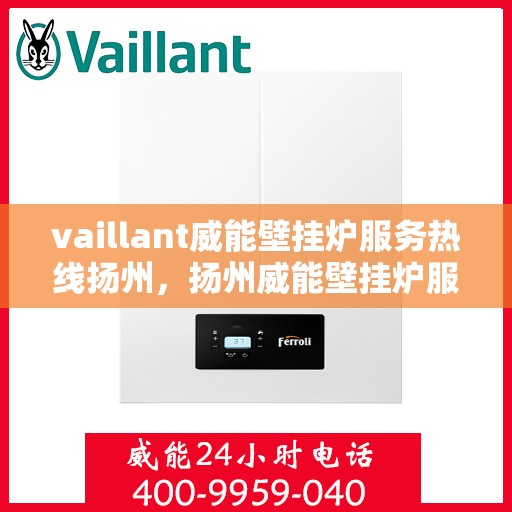 vaillant威能壁挂炉服务热线扬州，扬州威能壁挂炉服务热线，专业维修与技术支持团队为您解答疑难