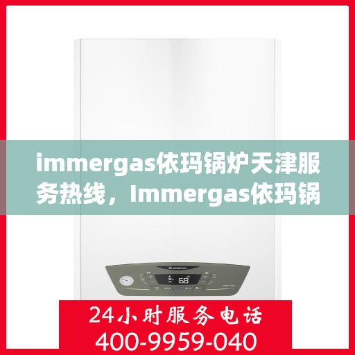 immergas依玛锅炉天津服务热线，Immergas依玛锅炉天津服务热线，专业团队为您解答疑难