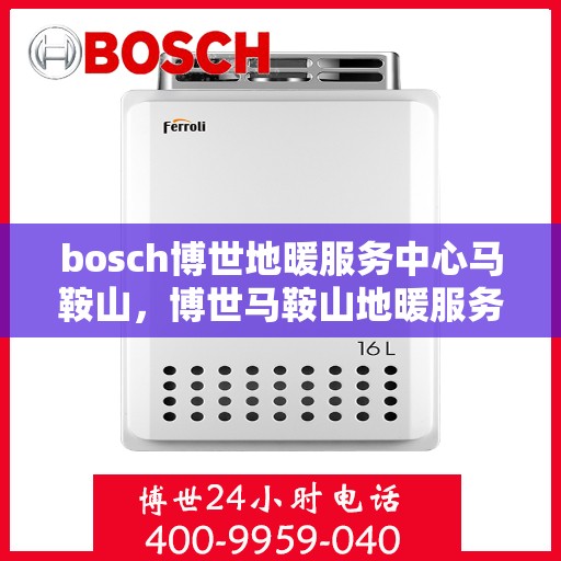 bosch博世地暖服务中心马鞍山，博世马鞍山地暖服务中心，专业维护与安装，温暖您的生活
