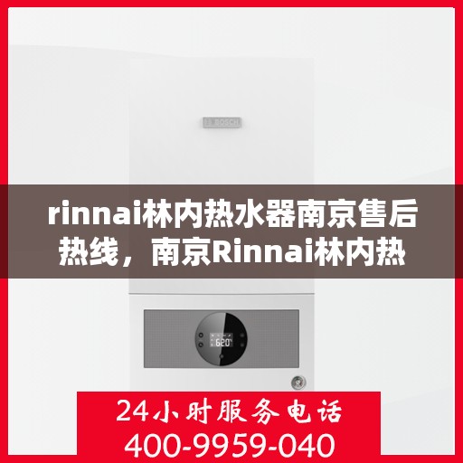 rinnai林内热水器南京售后热线，南京Rinnai林内热水器售后热线，专业维修与咨询服务