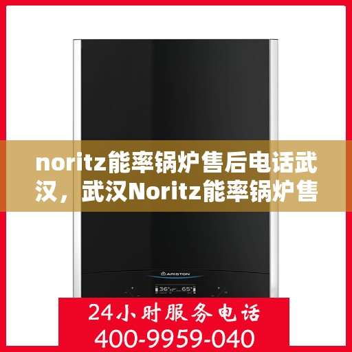 noritz能率锅炉售后电话武汉，武汉Noritz能率锅炉售后电话及服务支持详解