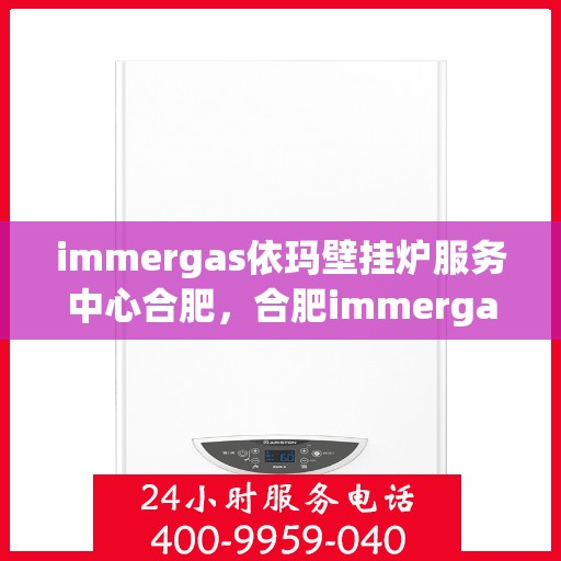 immergas依玛壁挂炉服务中心合肥，合肥immergas依玛壁挂炉服务中心，专业维修与保养一站式解决