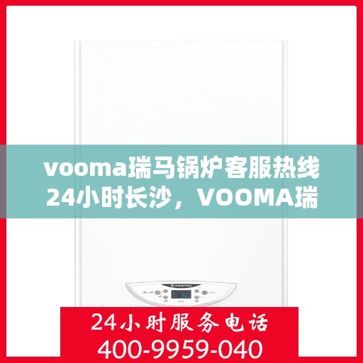 vooma瑞马锅炉客服热线24小时长沙，VOOMA瑞马锅炉长沙全天候客服热线，贴心服务不打烊