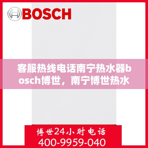 客服热线电话南宁热水器bosch博世，南宁博世热水器客服热线电话全解析