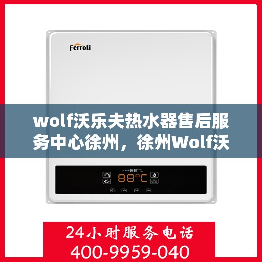 wolf沃乐夫热水器售后服务中心徐州，徐州Wolf沃乐夫热水器售后服务中心，专业团队，贴心服务