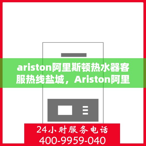 ariston阿里斯顿热水器客服热线盐城，Ariston阿里斯顿热水器盐城客服热线，专业解答，贴心服务