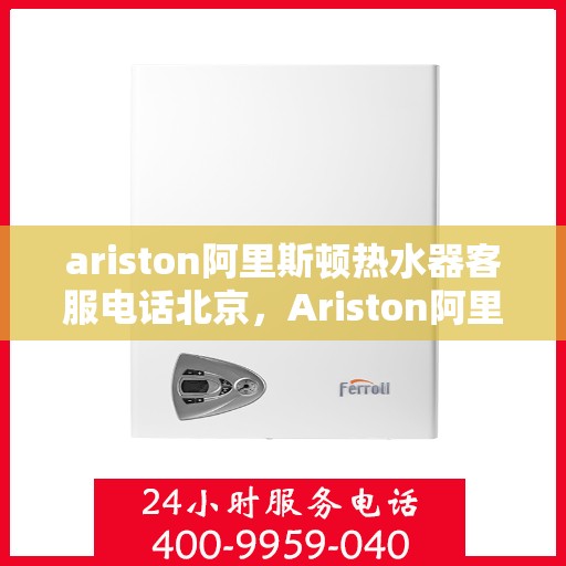 ariston阿里斯顿热水器客服电话北京，Ariston阿里斯顿热水器北京客服热线及售后支持指南