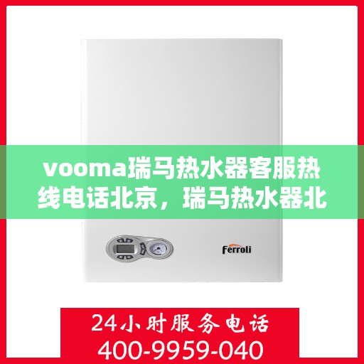 vooma瑞马热水器客服热线电话北京，瑞马热水器北京客服热线电话及售后服务指南