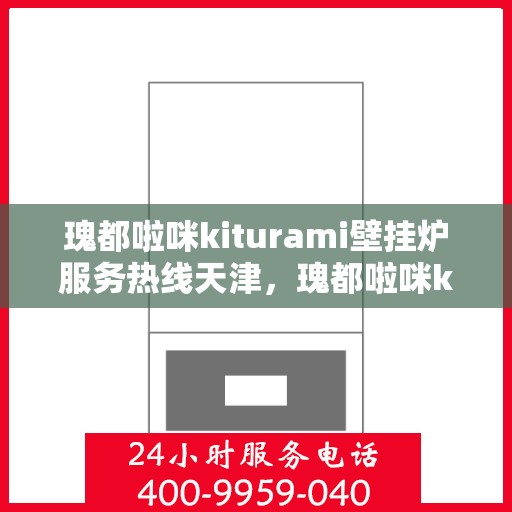 瑰都啦咪kiturami壁挂炉服务热线天津，瑰都啦咪kiturami壁挂炉天津服务热线专业维修安装指南