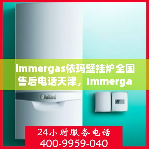 immergas依玛壁挂炉全国售后电话天津，Immergas依玛壁挂炉天津售后热线及全国售后电话全攻略