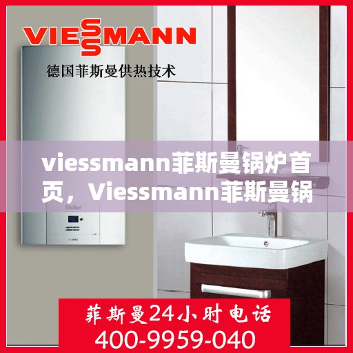 viessmann菲斯曼锅炉首页，Viessmann菲斯曼锅炉，高效暖心的热能解决方案首页
