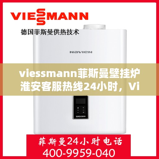 viessmann菲斯曼壁挂炉淮安客服热线24小时，Viessmann菲斯曼壁挂炉淮安全天候客服热线，贴心服务随时在线