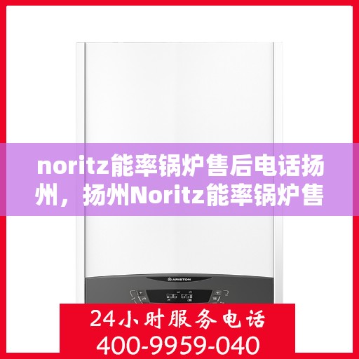 noritz能率锅炉售后电话扬州，扬州Noritz能率锅炉售后电话及维修服务全攻略