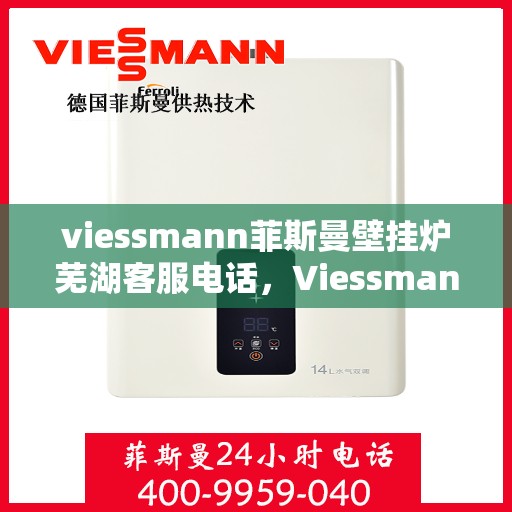 viessmann菲斯曼壁挂炉芜湖客服电话，Viessmann菲斯曼壁挂炉芜湖客服热线及咨询指南