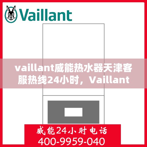 vaillant威能热水器天津客服热线24小时，Vaillant威能热水器天津全天候客服热线，贴心服务随时在线