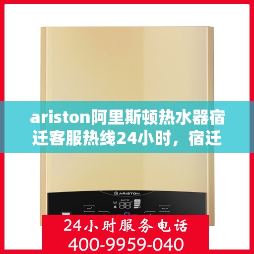 ariston阿里斯顿热水器宿迁客服热线24小时，宿迁Ariston阿里斯顿热水器全天候客服热线，贴心服务随时在线