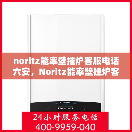 noritz能率壁挂炉客服电话六安，Noritz能率壁挂炉客服热线在六安，专业解答，温暖您的生活