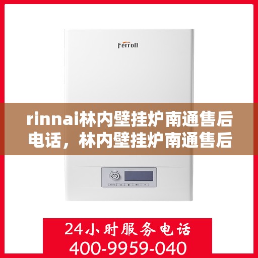 rinnai林内壁挂炉南通售后电话，林内壁挂炉南通售后热线及维修服务指南