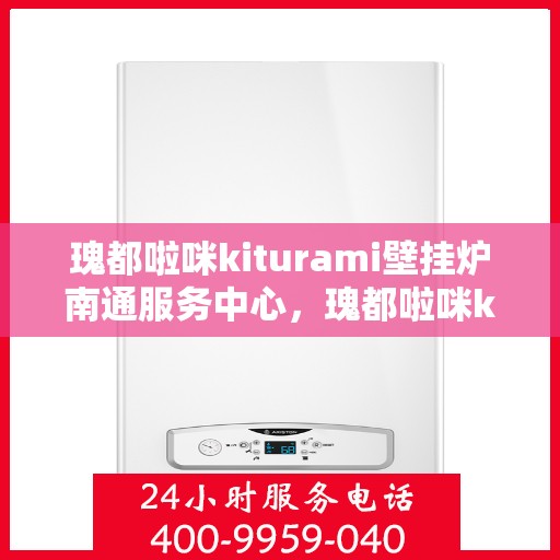 瑰都啦咪kiturami壁挂炉南通服务中心，瑰都啦咪kiturami壁挂炉南通专业服务中心
