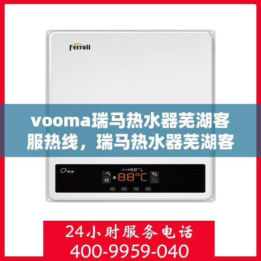 vooma瑞马热水器芜湖客服热线，瑞马热水器芜湖客服热线，专业解答您的疑问，贴心服务每一天