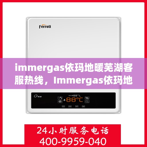 immergas依玛地暖芜湖客服热线，Immergas依玛地暖芜湖客服中心，热线直达，温暖您的生活