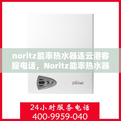 noritz能率热水器连云港客服电话，Noritz能率热水器连云港客服热线及售后支持指南