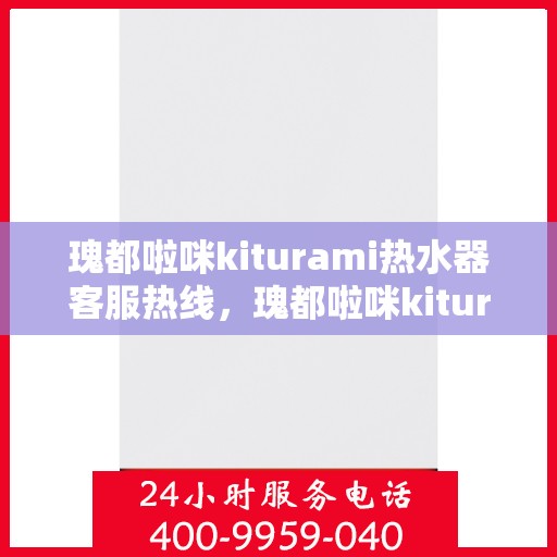 瑰都啦咪kiturami热水器客服热线，瑰都啦咪kiturami热水器售后服务热线，专业解答您的疑问