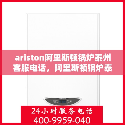 ariston阿里斯顿锅炉泰州客服电话，阿里斯顿锅炉泰州客服热线及售后服务指南