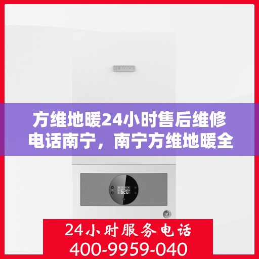 方维地暖24小时售后维修电话南宁，南宁方维地暖全天候售后维修服务热线