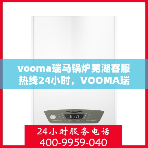 vooma瑞马锅炉芜湖客服热线24小时，VOOMA瑞马锅炉芜湖客服热线全天候服务开启，24小时无忧维修支持