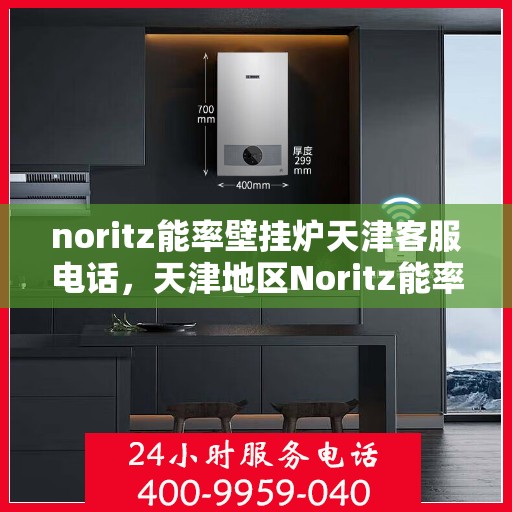 noritz能率壁挂炉天津客服电话，天津地区Noritz能率壁挂炉客服热线及售后支持指南