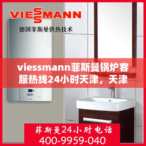 viessmann菲斯曼锅炉客服热线24小时天津，天津viessmann菲斯曼锅炉全天候客服热线，专业解答您的疑虑