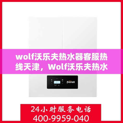 wolf沃乐夫热水器客服热线天津，Wolf沃乐夫热水器天津客服热线指南