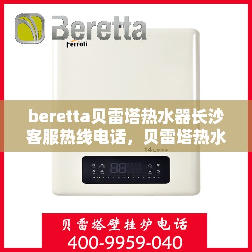beretta贝雷塔热水器长沙客服热线电话，贝雷塔热水器长沙客服热线电话及售后服务指南