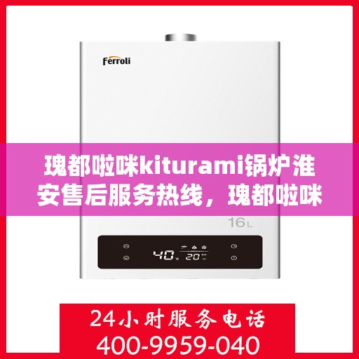 瑰都啦咪kiturami锅炉淮安售后服务热线，瑰都啦咪kiturami锅炉淮安售后热线，专业服务的开始