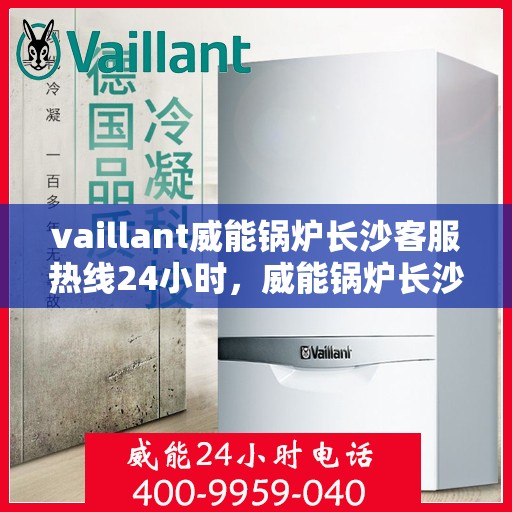 vaillant威能锅炉长沙客服热线24小时，威能锅炉长沙全天候客服热线，贴心服务随时在线