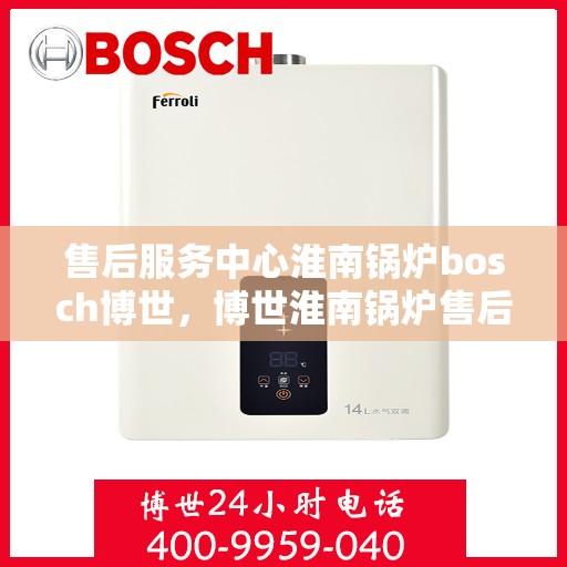 售后服务中心淮南锅炉bosch博世，博世淮南锅炉售后服务中心，专业维修与贴心服务