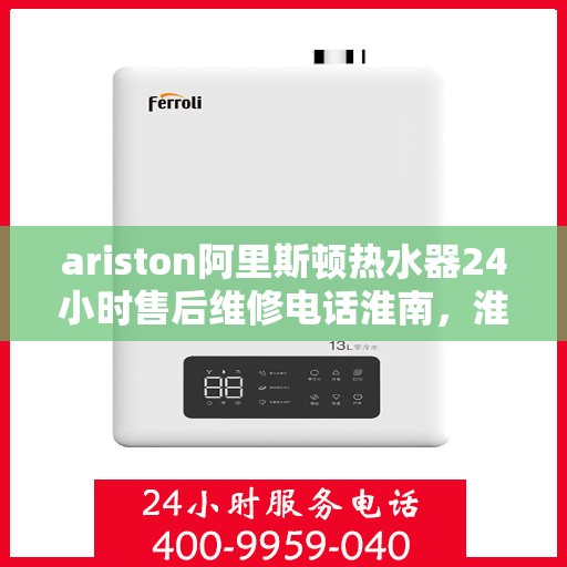 ariston阿里斯顿热水器24小时售后维修电话淮南，淮南阿里斯顿热水器全天候售后维修服务热线