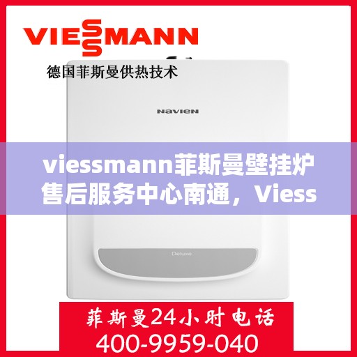 viessmann菲斯曼壁挂炉售后服务中心南通，Viessmann菲斯曼壁挂炉南通售后服务中心，专业维修，贴心服务