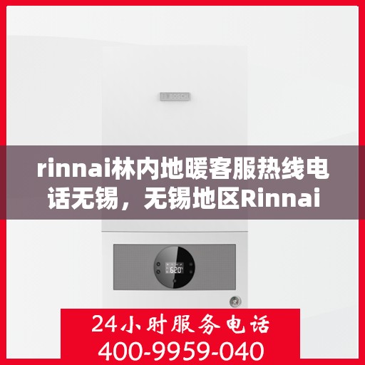 rinnai林内地暖客服热线电话无锡，无锡地区Rinnai林内地暖客服热线电话全解析