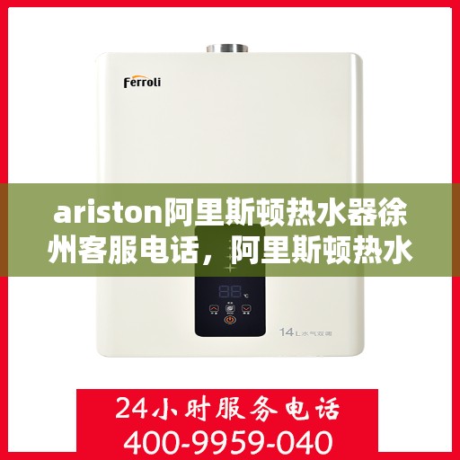 ariston阿里斯顿热水器徐州客服电话，阿里斯顿热水器徐州客服热线及服务中心联系方式