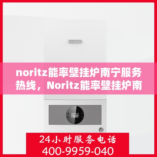 noritz能率壁挂炉南宁服务热线，Noritz能率壁挂炉南宁服务热线，专业团队为您提供全方位售后支持