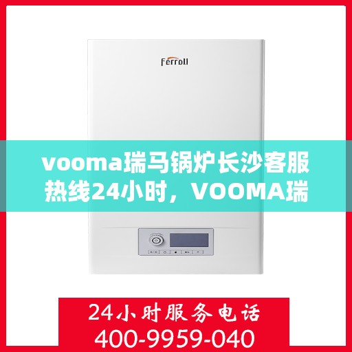 vooma瑞马锅炉长沙客服热线24小时，VOOMA瑞马锅炉长沙全天候客服热线，专业服务的起点