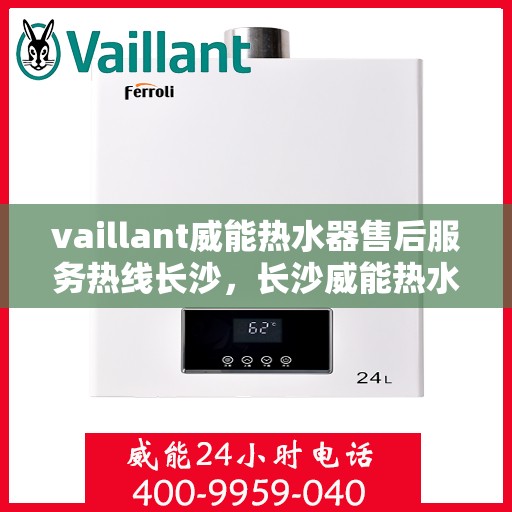 vaillant威能热水器售后服务热线长沙，长沙威能热水器售后服务热线指南，解决您的VAILLANT热水器问题