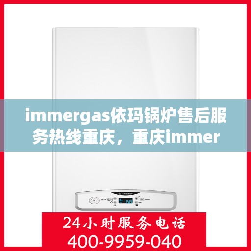 immergas依玛锅炉售后服务热线重庆，重庆immergas依玛锅炉售后服务热线全解析