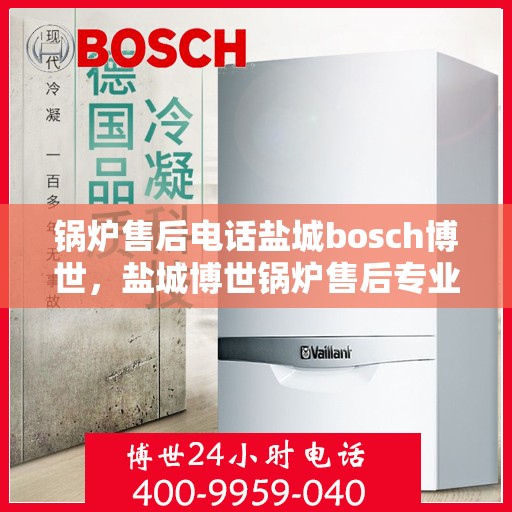 锅炉售后电话盐城bosch博世，盐城博世锅炉售后专业电话服务